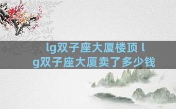 lg双子座大厦楼顶 lg双子座大厦卖了多少钱